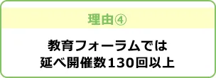 理由4 教育フォーラムでは延べ開催数130回以上