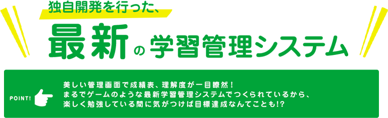 独自開発を行った、最新の学習管理システム　美しい管理画面で成績表、理解度が一目瞭然！まるでゲームのような最新学習管理システムでつくられているから、楽しく勉強している間に気がつけば目標達成なんてことも!?